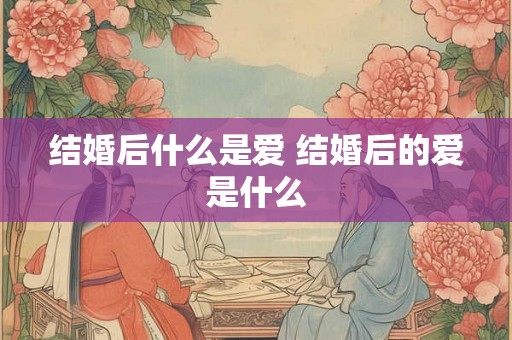 结婚后什么是爱 结婚后的爱是什么 结婚后什么是爱 结婚后的爱是什么