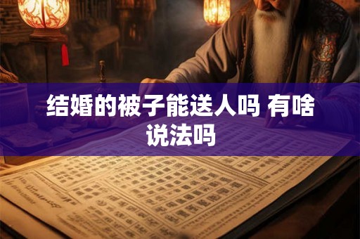 结婚的被子能送人吗 有啥说法吗 结婚的被子能送人吗 有啥说法吗