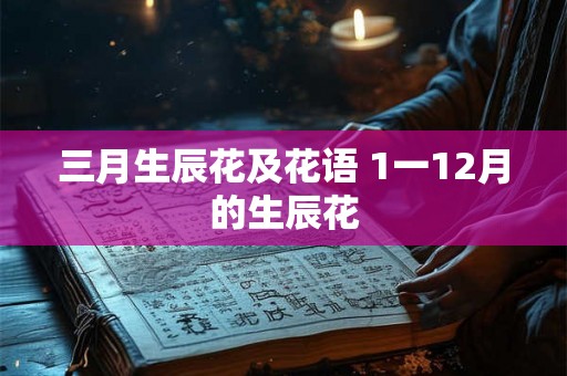 三月生辰花及花语 1一12月的生辰花 三月生辰花及花语 1一12月的生辰花