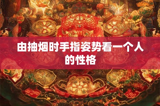 由抽烟时手指姿势看一个人的性格 由抽烟时手指姿势看一个人的性格