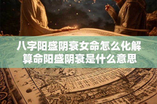 八字阳盛阴衰女命怎么化解 算命阳盛阴衰是什么意思 八字阳盛阴衰女命怎么化解 算命阳盛阴衰是什么意思