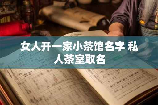 女人开一家小茶馆名字 私人茶室取名 女人开一家小茶馆名字 私人茶室取名
