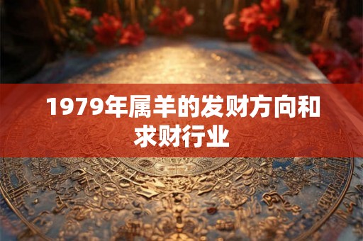 1979年属羊的发财方向和求财行业 1979年属羊的发财方向和求财行业