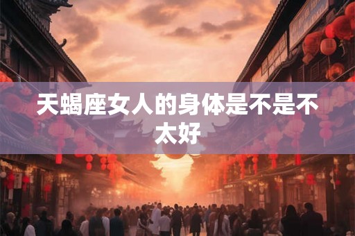 天蝎座女人的身体是不是不太好 天蝎座女人的身体是不是不太好