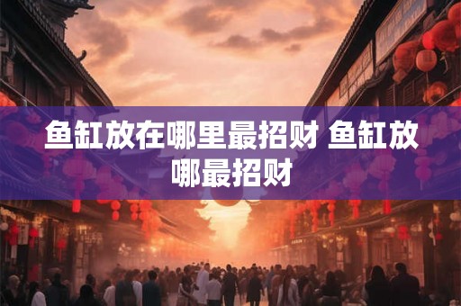 鱼缸放在哪里最招财 鱼缸放哪最招财 鱼缸放在哪里最招财 鱼缸放哪最招财