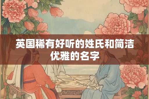 英国稀有好听的姓氏和简洁优雅的名字 英国稀有好听的姓氏和简洁优雅的名字
