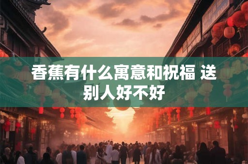香蕉有什么寓意和祝福 送别人好不好