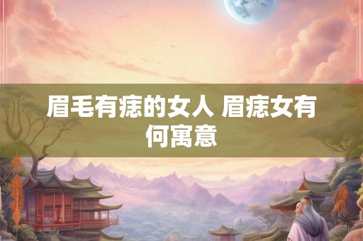 眉毛有痣的女人 眉痣女有何寓意 眉毛有痣的女人 眉痣女有何寓意