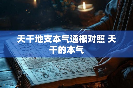 天干地支本气通根对照 天干的本气 天干地支本气通根对照 天干的本气