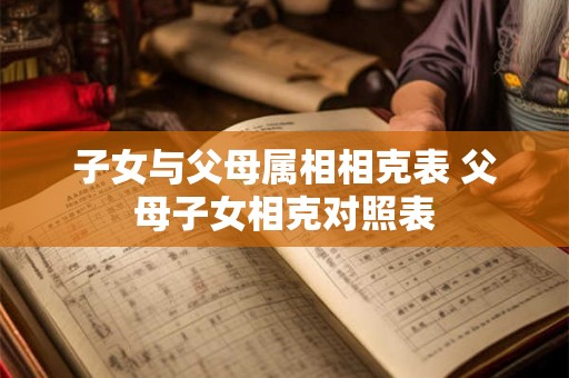 子女与父母属相相克表 父母子女相克对照表 子女与父母属相相克表 父母子女相克对照表
