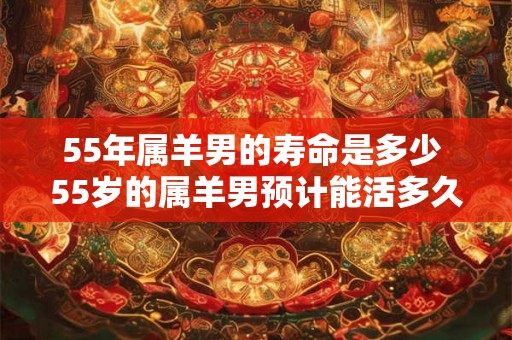 55年属羊男的寿命是多少 55岁的属羊男预计能活多久