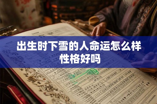 出生时下雪的人命运怎么样 性格好吗 出生时下雪的人命运怎么样 性格好吗