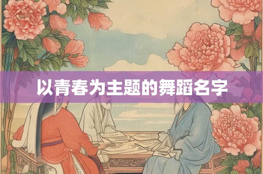 以青春为主题的舞蹈名字 以青春为主题的舞蹈名字