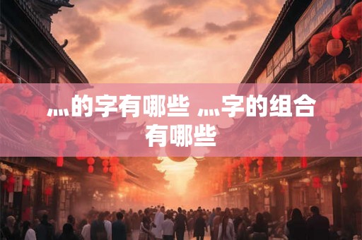 灬的字有哪些 灬字的组合有哪些 灬的字有哪些 灬字的组合有哪些