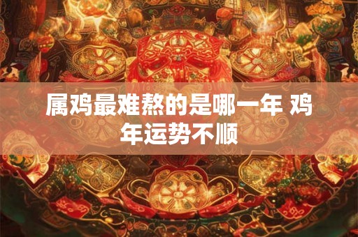 属鸡最难熬的是哪一年 鸡年运势不顺
