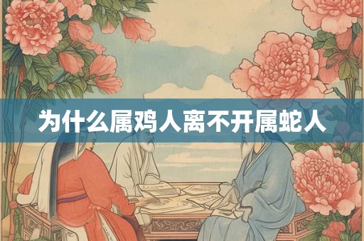 为什么属鸡人离不开属蛇人 为什么属鸡人离不开属蛇人