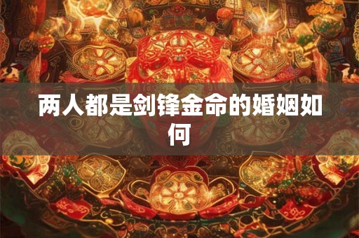 两人都是剑锋金命的婚姻如何 两人都是剑锋金命的婚姻如何