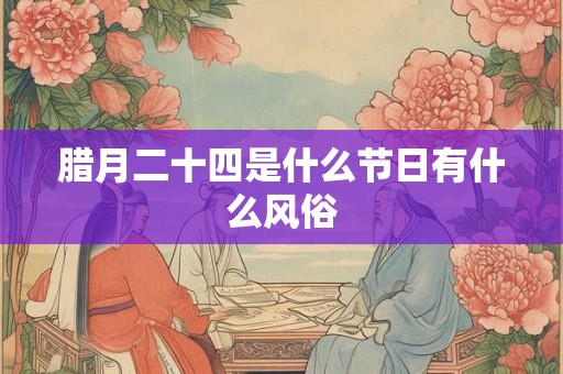 腊月二十四是什么节日有什么风俗 腊月二十四是什么节日有什么风俗