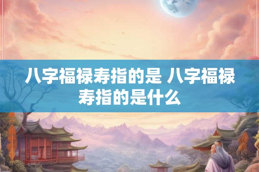 八字福禄寿指的是 八字福禄寿指的是什么 八字福禄寿指的是 八字福禄寿指的是什么