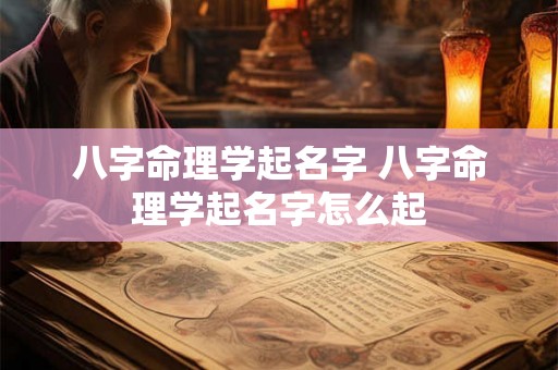 八字命理学起名字 八字命理学起名字怎么起 八字命理学起名字 八字命理学起名字怎么起