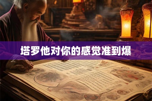 塔罗他对你的感觉准到爆 塔罗他对你的感觉准到爆