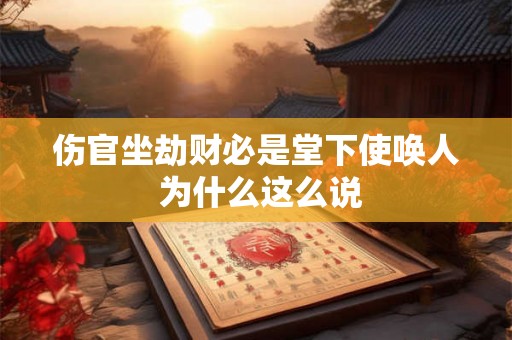 伤官坐劫财必是堂下使唤人 为什么这么说 伤官坐劫财必是堂下使唤人 为什么这么说