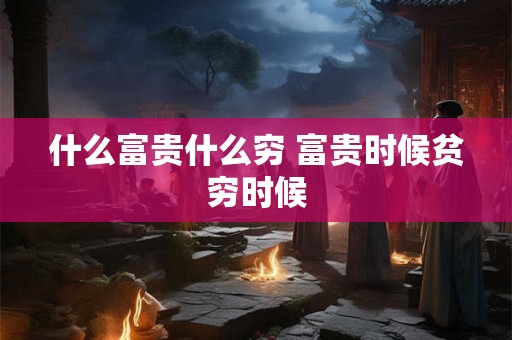什么富贵什么穷 富贵时候贫穷时候 什么富贵什么穷 富贵时候贫穷时候