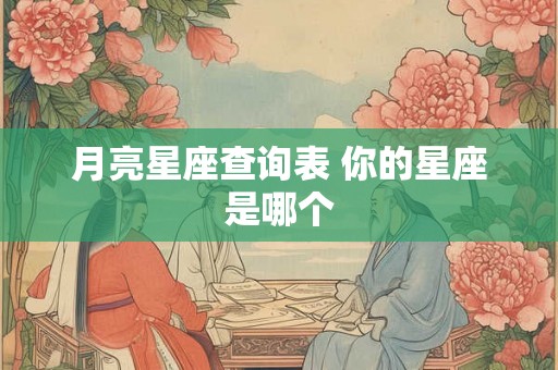 月亮星座查询表 你的星座是哪个 月亮星座查询表 你的星座是哪个