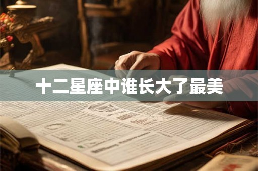 十二星座中谁长大了最美 十二星座中谁长大了最美