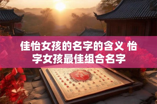 佳怡女孩的名字的含义 怡字女孩最佳组合名字 佳怡女孩的名字的含义 怡字女孩最佳组合名字