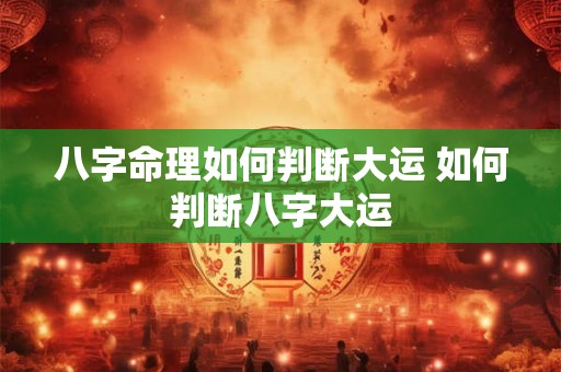 八字命理如何判断大运 如何判断八字大运 八字命理如何判断大运 如何判断八字大运