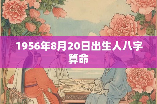 1956年8月20日出生人八字算命 1956年8月20日出生人八字算命