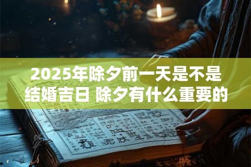 2025年除夕前一天是不是结婚吉日 除夕有什么重要的禁忌 2025年除夕前一天是不是结婚吉日 除夕有什么重要的禁忌