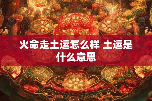 火命走土运怎么样 土运是什么意思
