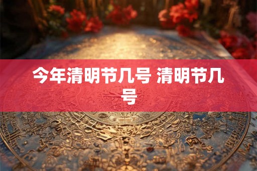 今年清明节几号 清明节几号 今年清明节几号 清明节几号