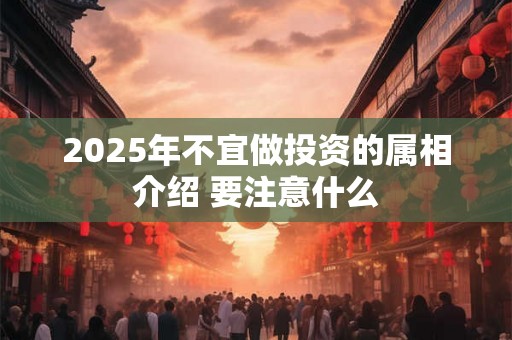 2025年不宜做投资的属相介绍 要注意什么
