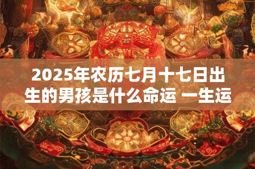 2025年农历七月十七日出生的男孩是什么命运 一生运势好吗 2025年农历七月十七日出生的男孩是什么命运 一生运势好吗
