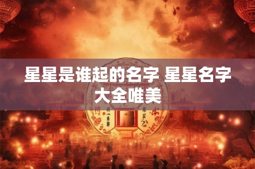星星是谁起的名字 星星名字大全唯美 星星是谁起的名字 星星名字大全唯美