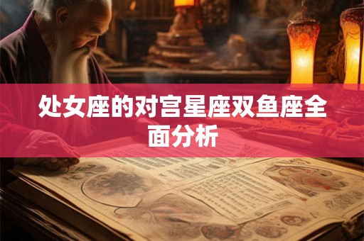 处女座的对宫星座双鱼座全面分析 处女座的对宫星座双鱼座全面分析