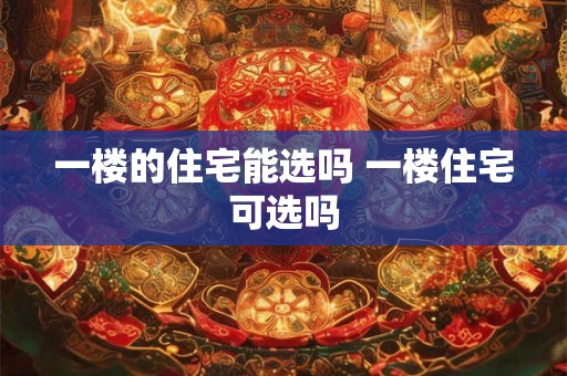 一楼的住宅能选吗 一楼住宅可选吗 一楼的住宅能选吗 一楼住宅可选吗