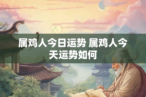 属鸡人今日运势 属鸡人今天运势如何