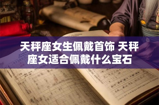 天秤座女生佩戴首饰 天秤座女适合佩戴什么宝石 天秤座女生佩戴首饰 天秤座女适合佩戴什么宝石