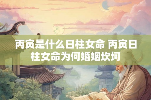 丙寅是什么日柱女命 丙寅日柱女命为何婚姻坎坷