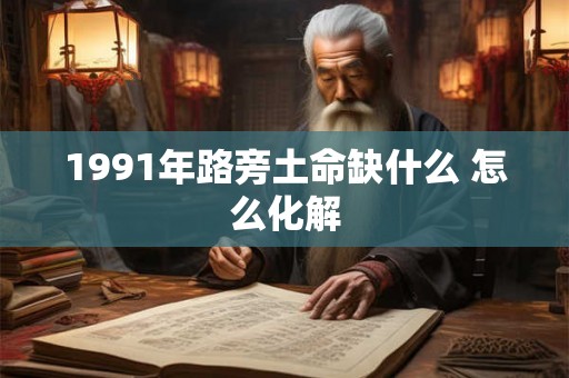 1991年路旁土命缺什么 怎么化解 1991年路旁土命缺什么 怎么化解