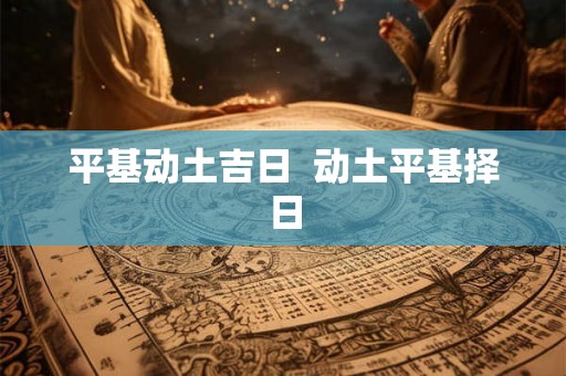 平基动土吉日 动土平基择日 平基动土吉日 动土平基择日
