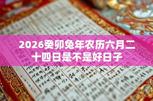 2026癸卯兔年农历六月二十四日是不是好日子 2026癸卯兔年农历六月二十四日是不是好日子