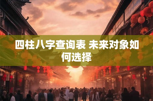 四柱八字查询表 未来对象如何选择
