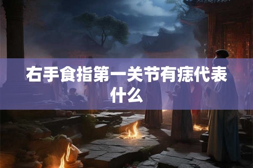 右手食指第一关节有痣代表什么 右手食指第一关节有痣代表什么