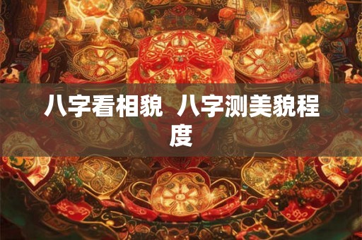八字看相貌 八字测美貌程度 八字看相貌 八字测美貌程度