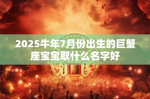 2025牛年7月份出生的巨蟹座宝宝取什么名字好 2025牛年7月份出生的巨蟹座宝宝取什么名字好